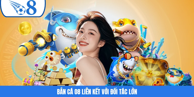 Bắn cá O8 liên kết với đối tác lớn